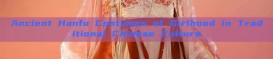Ancient Hanfu Costumes of Girlhood in Traditional Chinese Culture