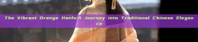 The Vibrant Orange Hanfu:A Journey into Traditional Chinese Elegance