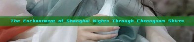 The Enchantment of Shanghai Nights Through Cheongsam Skirts