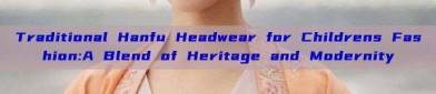 Traditional Hanfu Headwear for Childrens Fashion:A Blend of Heritage and Modernity