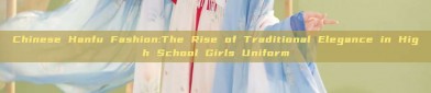 Chinese Hanfu Fashion:The Rise of Traditional Elegance in High School Girls Uniform