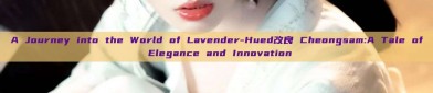A Journey into the World of Lavender-Hued改良 Cheongsam:A Tale of Elegance and Innovation