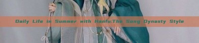 Daily Life in Summer with Hanfu:The Song Dynasty Style