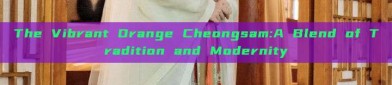 The Vibrant Orange Cheongsam:A Blend of Tradition and Modernity