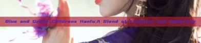 Blue and Green Childrens Hanfu:A Blend of Tradition and Modernity