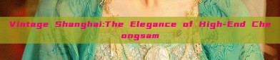 Vintage Shanghai:The Elegance of High-End Cheongsam