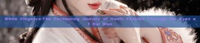 White Elegance:The Enchanting Journey of Hanfu Fashion Through the Eyes of Bai Qian