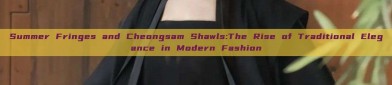 Summer Fringes and Cheongsam Shawls:The Rise of Traditional Elegance in Modern Fashion