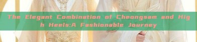 The Elegant Combination of Cheongsam and High Heels:A Fashionable Journey