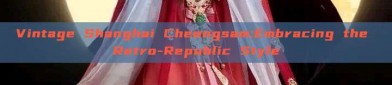 Vintage Shanghai Cheongsam:Embracing the Retro-Republic Style