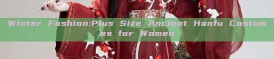 Winter Fashion:Plus Size Ancient Hanfu Costumes for Women