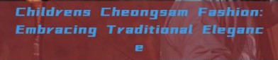 Childrens Cheongsam Fashion:Embracing Traditional Elegance
