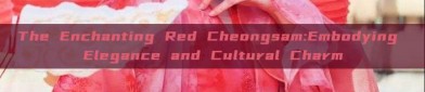 The Enchanting Red Cheongsam:Embodying Elegance and Cultural Charm