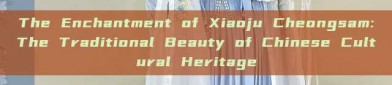 The Enchantment of Xiaoju Cheongsam:The Traditional Beauty of Chinese Cultural Heritage