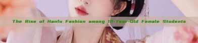 The Rise of Hanfu Fashion among 12-Year-Old Female Students
