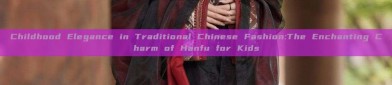 Childhood Elegance in Traditional Chinese Fashion:The Enchanting Charm of Hanfu for Kids