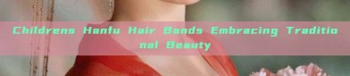 Childrens Hanfu Hair Bands Embracing Traditional Beauty