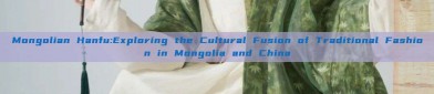 Mongolian Hanfu:Exploring the Cultural Fusion of Traditional Fashion in Mongolia and China