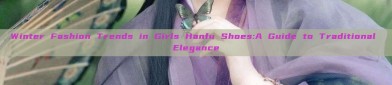 Winter Fashion Trends in Girls Hanfu Shoes:A Guide to Traditional Elegance