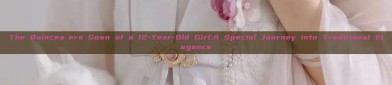 The Quinceañera Gown of a 12-Year-Old Girl:A Special Journey into Traditional Elegance