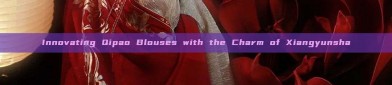 Innovating Qipao Blouses with the Charm of Xiangyunsha