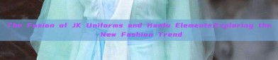 The Fusion of JK Uniforms and Hanfu Elements:Exploring the New Fashion Trend