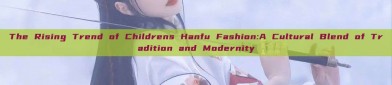The Rising Trend of Childrens Hanfu Fashion:A Cultural Blend of Tradition and Modernity