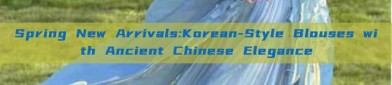Spring New Arrivals:Korean-Style Blouses with Ancient Chinese Elegance