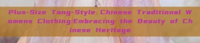 Plus-Size Tang-Style Chinese Traditional Womens Clothing:Embracing the Beauty of Chinese Heritage