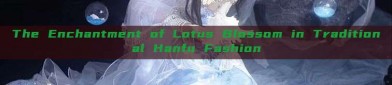 The Enchantment of Lotus Blossom in Traditional Hanfu Fashion