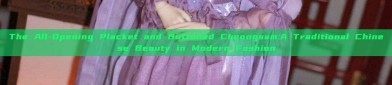 The All-Opening Placket and Buttoned Cheongsam:A Traditional Chinese Beauty in Modern Fashion