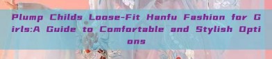 Plump Childs Loose-Fit Hanfu Fashion for Girls:A Guide to Comfortable and Stylish Options