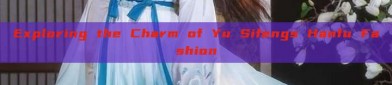Exploring the Charm of Yu Sifengs Hanfu Fashion