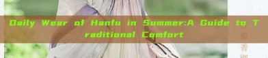 Daily Wear of Hanfu in Summer:A Guide to Traditional Comfort
