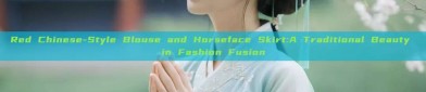 Red Chinese-Style Blouse and Horseface Skirt:A Traditional Beauty in Fashion Fusion