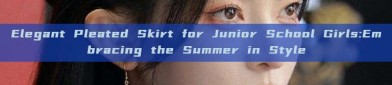 Elegant Pleated Skirt for Junior School Girls:Embracing the Summer in Style