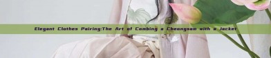 Elegant Clothes Pairing:The Art of Combing a Cheongsam with a Jacket