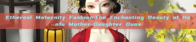 Ethereal Maternity Fashion:The Enchanting Beauty of Hanfu Mother-Daughter Duos