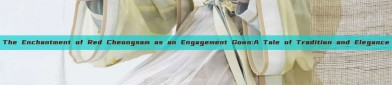 The Enchantment of Red Cheongsam as an Engagement Gown:A Tale of Tradition and Elegance