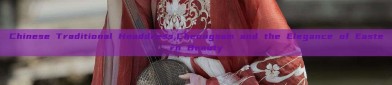 Chinese Traditional Headdress,Cheongsam and the Elegance of Eastern Beauty