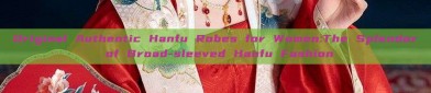 Original Authentic Hanfu Robes for Women:The Splendor of Broad-sleeved Hanfu Fashion