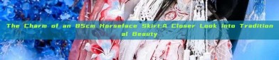 The Charm of an 85cm Horseface Skirt:A Closer Look into Traditional Beauty