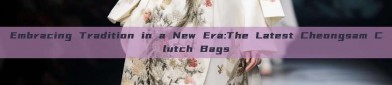 Embracing Tradition in a New Era:The Latest Cheongsam Clutch Bags