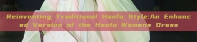 Reinventing Traditional Hanfu Style:An Enhanced Version of the Hanfu Womens Dress