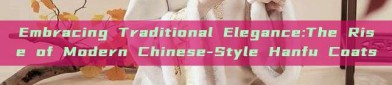 Embracing Traditional Elegance:The Rise of Modern Chinese-Style Hanfu Coats