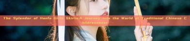 The Splendor of Hanfu Girls Skirts:A Journey into the World of Traditional Chinese Childrenswear