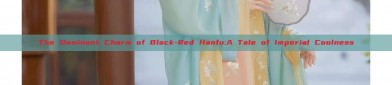 The Dominant Charm of Black-Red Hanfu:A Tale of Imperial Coolness
