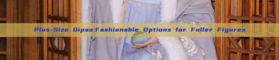 Plus-Size Qipao:Fashionable Options for Fuller Figures
