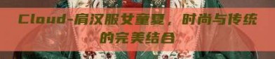 Cloud-肩汉服女童夏，时尚与传统的完美结合