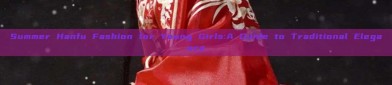 Summer Hanfu Fashion for Young Girls:A Guide to Traditional Elegance